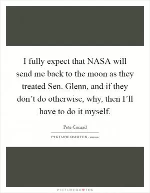I fully expect that NASA will send me back to the moon as they treated Sen. Glenn, and if they don’t do otherwise, why, then I’ll have to do it myself Picture Quote #1