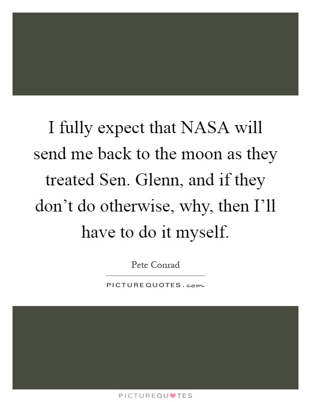 I fully expect that NASA will send me back to the moon as they treated Sen. Glenn, and if they don't do otherwise, why, then I'll have to do it myself Picture Quote #1