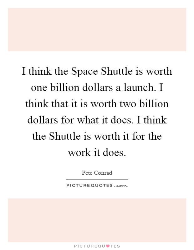 I think the Space Shuttle is worth one billion dollars a launch. I think that it is worth two billion dollars for what it does. I think the Shuttle is worth it for the work it does Picture Quote #1