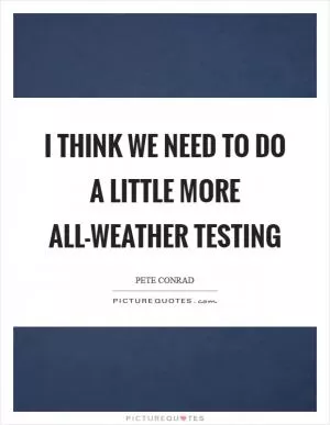 I think we need to do a little more all-weather testing Picture Quote #1