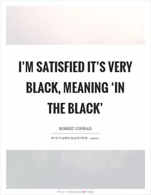 I’m satisfied it’s very black, meaning ‘in the black’ Picture Quote #1