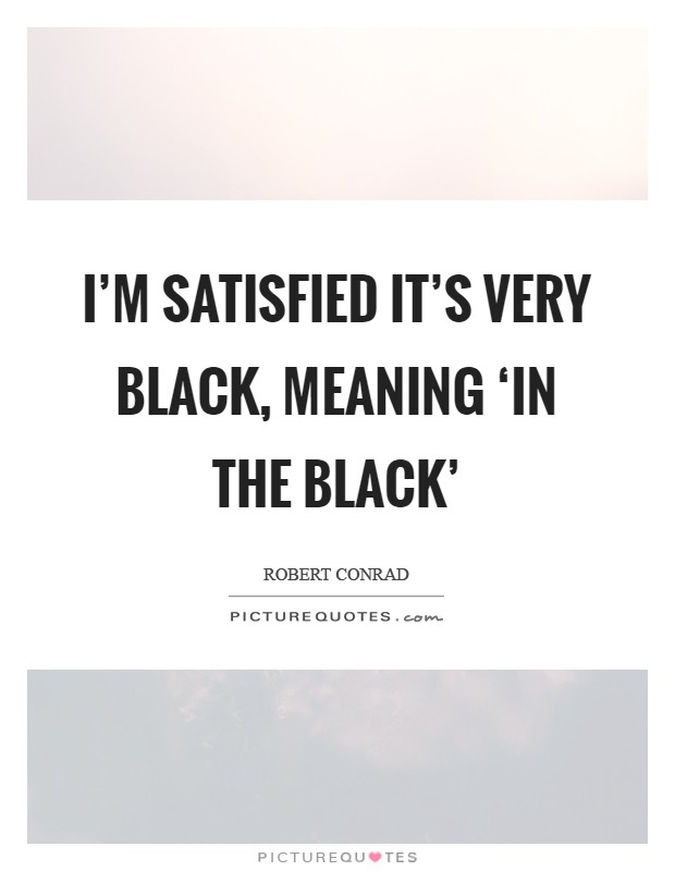 I'm satisfied it's very black, meaning ‘in the black' Picture Quote #1