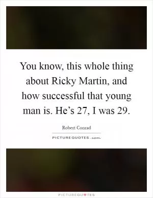 You know, this whole thing about Ricky Martin, and how successful that young man is. He’s 27, I was 29 Picture Quote #1
