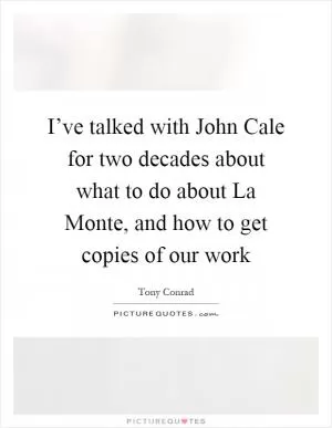 I’ve talked with John Cale for two decades about what to do about La Monte, and how to get copies of our work Picture Quote #1