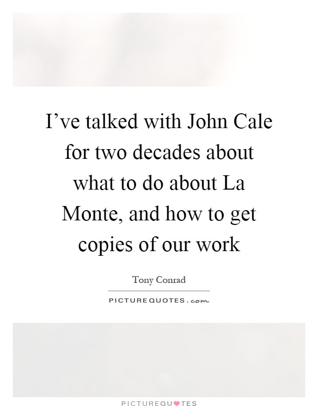 I've talked with John Cale for two decades about what to do about La Monte, and how to get copies of our work Picture Quote #1