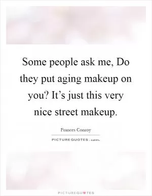 Some people ask me, Do they put aging makeup on you? It’s just this very nice street makeup Picture Quote #1