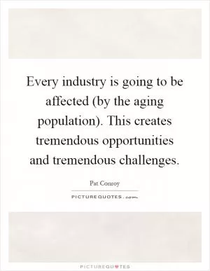 Every industry is going to be affected (by the aging population). This creates tremendous opportunities and tremendous challenges Picture Quote #1