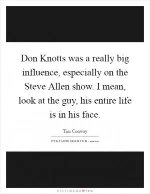 Don Knotts was a really big influence, especially on the Steve Allen show. I mean, look at the guy, his entire life is in his face Picture Quote #1