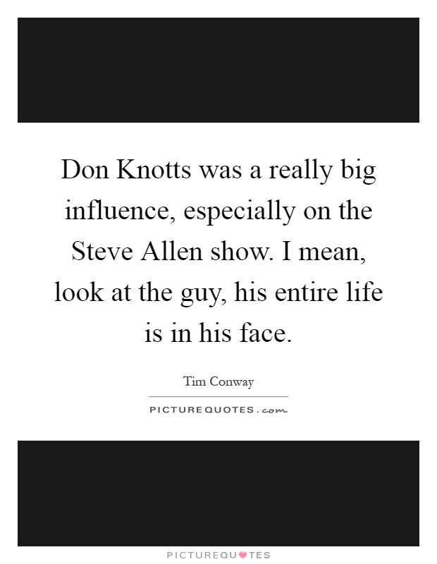 Don Knotts was a really big influence, especially on the Steve Allen show. I mean, look at the guy, his entire life is in his face Picture Quote #1
