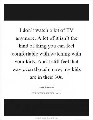 I don’t watch a lot of TV anymore. A lot of it isn’t the kind of thing you can feel comfortable with watching with your kids. And I still feel that way even though, now, my kids are in their 30s Picture Quote #1