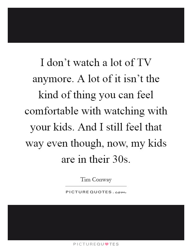 I don't watch a lot of TV anymore. A lot of it isn't the kind of thing you can feel comfortable with watching with your kids. And I still feel that way even though, now, my kids are in their 30s Picture Quote #1