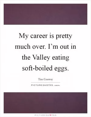 My career is pretty much over. I’m out in the Valley eating soft-boiled eggs Picture Quote #1