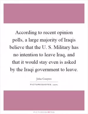 According to recent opinion polls, a large majority of Iraqis believe that the U. S. Military has no intention to leave Iraq, and that it would stay even is asked by the Iraqi government to leave Picture Quote #1