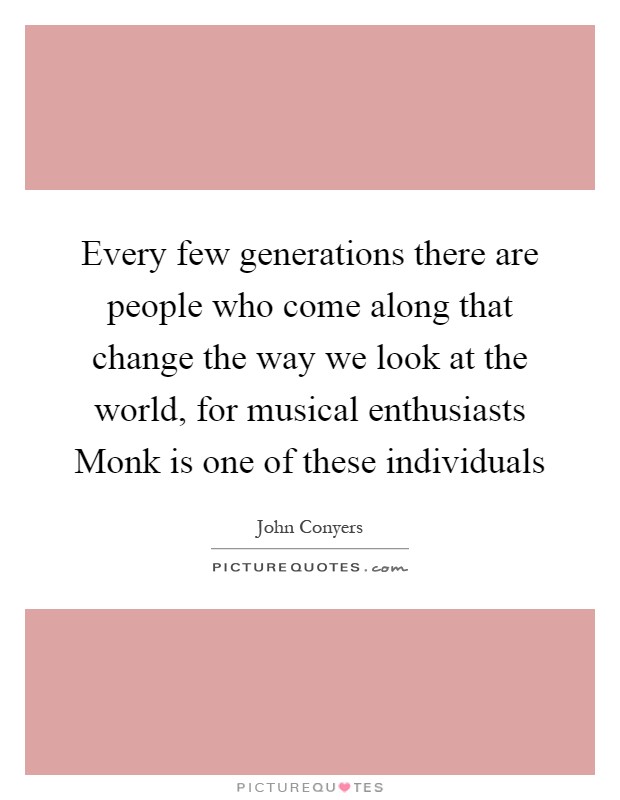 Every few generations there are people who come along that change the way we look at the world, for musical enthusiasts Monk is one of these individuals Picture Quote #1