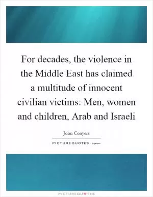 For decades, the violence in the Middle East has claimed a multitude of innocent civilian victims: Men, women and children, Arab and Israeli Picture Quote #1