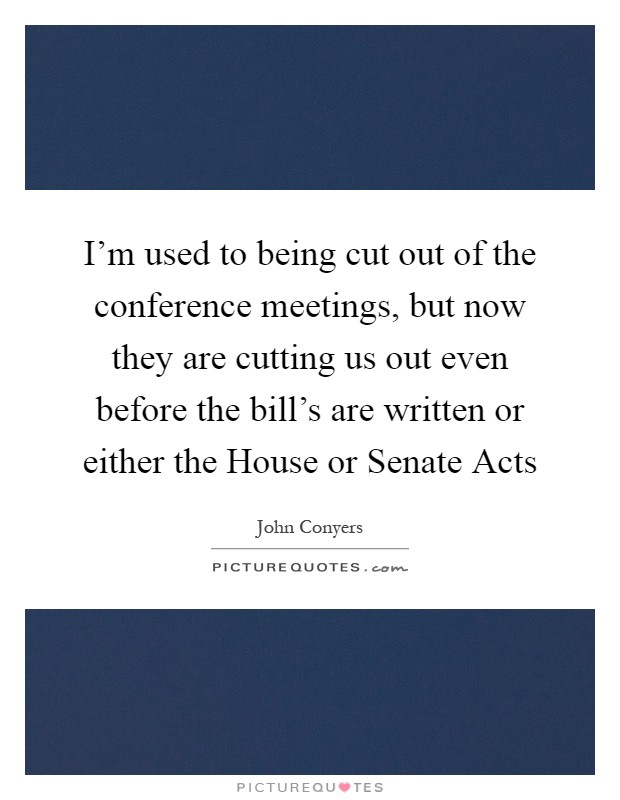 I'm used to being cut out of the conference meetings, but now they are cutting us out even before the bill's are written or either the House or Senate Acts Picture Quote #1