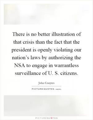 There is no better illustration of that crisis than the fact that the president is openly violating our nation’s laws by authorizing the NSA to engage in warrantless surveillance of U. S. citizens Picture Quote #1