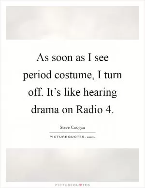 As soon as I see period costume, I turn off. It’s like hearing drama on Radio 4 Picture Quote #1