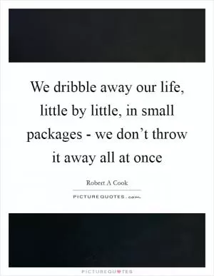 We dribble away our life, little by little, in small packages - we don’t throw it away all at once Picture Quote #1