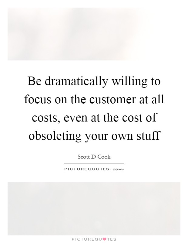 Be dramatically willing to focus on the customer at all costs, even at the cost of obsoleting your own stuff Picture Quote #1