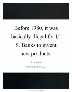 Before 1980, it was basically illegal for U. S. Banks to invent new products Picture Quote #1