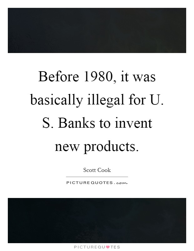Before 1980, it was basically illegal for U. S. Banks to invent new products Picture Quote #1