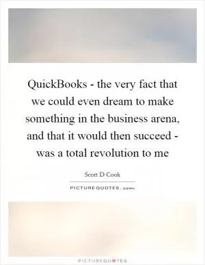 QuickBooks - the very fact that we could even dream to make something in the business arena, and that it would then succeed - was a total revolution to me Picture Quote #1
