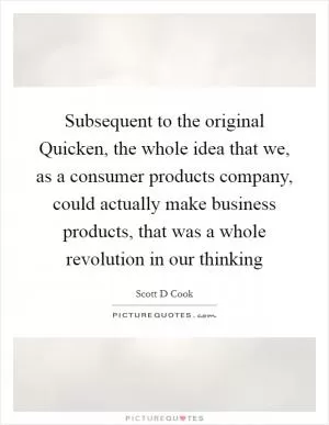 Subsequent to the original Quicken, the whole idea that we, as a consumer products company, could actually make business products, that was a whole revolution in our thinking Picture Quote #1