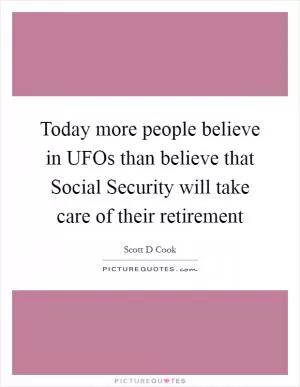 Today more people believe in UFOs than believe that Social Security will take care of their retirement Picture Quote #1