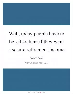 Well, today people have to be self-reliant if they want a secure retirement income Picture Quote #1