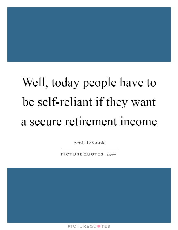 Well, today people have to be self-reliant if they want a secure retirement income Picture Quote #1
