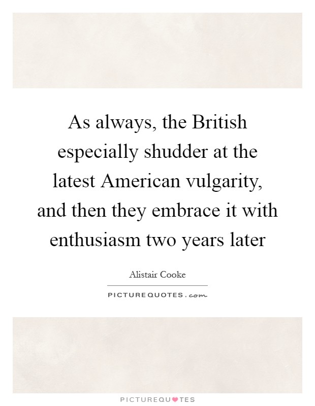As always, the British especially shudder at the latest American vulgarity, and then they embrace it with enthusiasm two years later Picture Quote #1