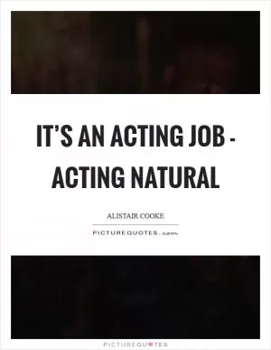 It’s an acting job - acting natural Picture Quote #1