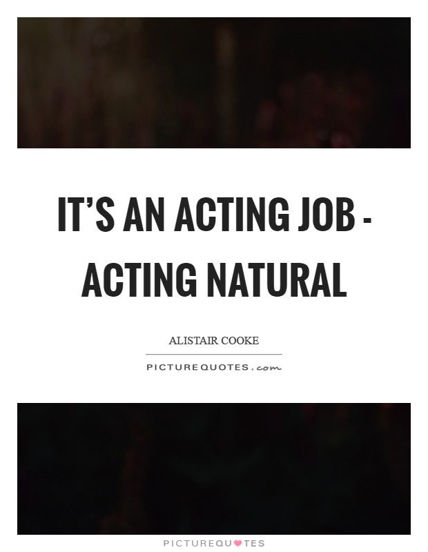 It's an acting job - acting natural Picture Quote #1