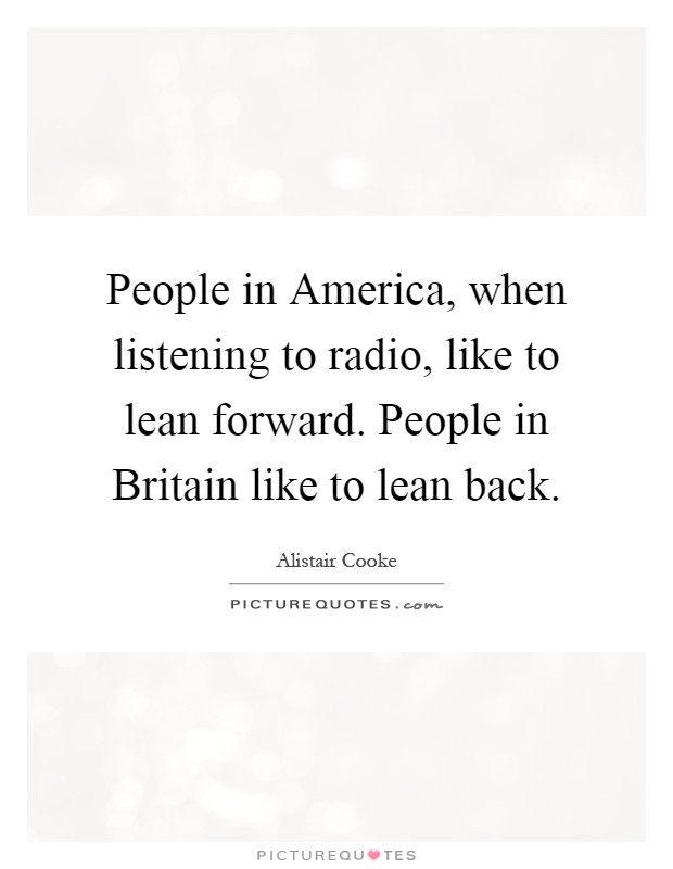 People in America, when listening to radio, like to lean forward. People in Britain like to lean back Picture Quote #1