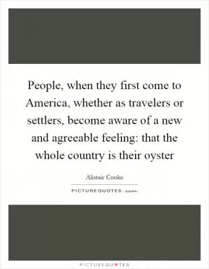 People, when they first come to America, whether as travelers or settlers, become aware of a new and agreeable feeling: that the whole country is their oyster Picture Quote #1