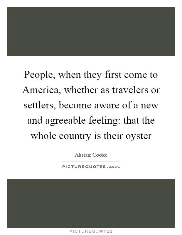 People, when they first come to America, whether as travelers or settlers, become aware of a new and agreeable feeling: that the whole country is their oyster Picture Quote #1