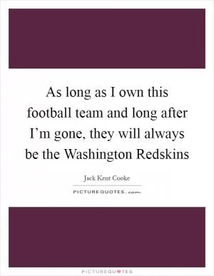 As long as I own this football team and long after I’m gone, they will always be the Washington Redskins Picture Quote #1
