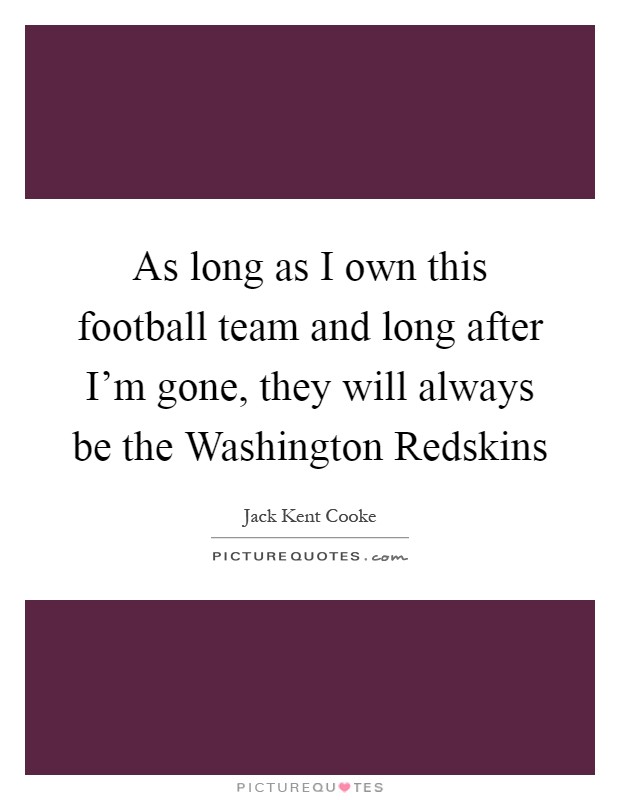As long as I own this football team and long after I'm gone, they will always be the Washington Redskins Picture Quote #1