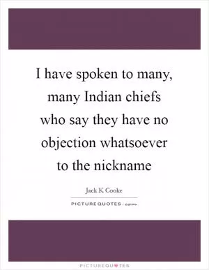 I have spoken to many, many Indian chiefs who say they have no objection whatsoever to the nickname Picture Quote #1