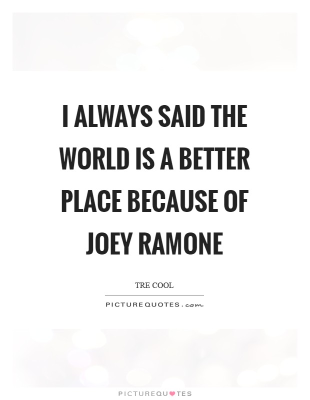 I always said the world is a better place because of Joey Ramone Picture Quote #1