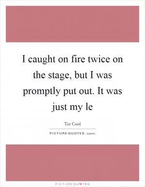 I caught on fire twice on the stage, but I was promptly put out. It was just my le Picture Quote #1