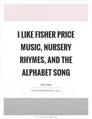 I like Fisher Price music, nursery rhymes, and the alphabet song Picture Quote #1