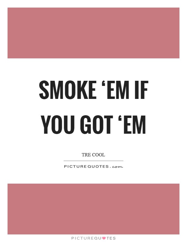 Smoke ‘em if you got ‘em Picture Quote #1