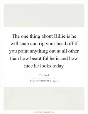 The one thing about Billie is he will snap and rip your head off if you point anything out at all other than how beautiful he is and how nice he looks today Picture Quote #1
