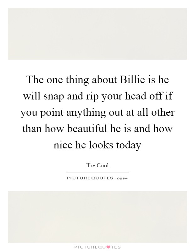 The one thing about Billie is he will snap and rip your head off if you point anything out at all other than how beautiful he is and how nice he looks today Picture Quote #1