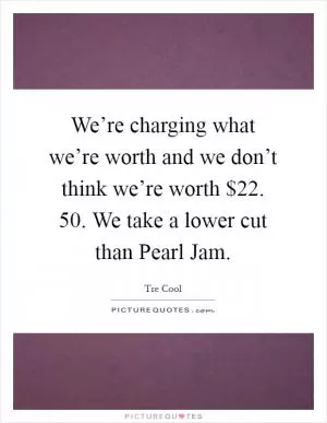 We’re charging what we’re worth and we don’t think we’re worth $22. 50. We take a lower cut than Pearl Jam Picture Quote #1