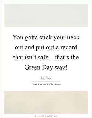 You gotta stick your neck out and put out a record that isn’t safe... that’s the Green Day way! Picture Quote #1