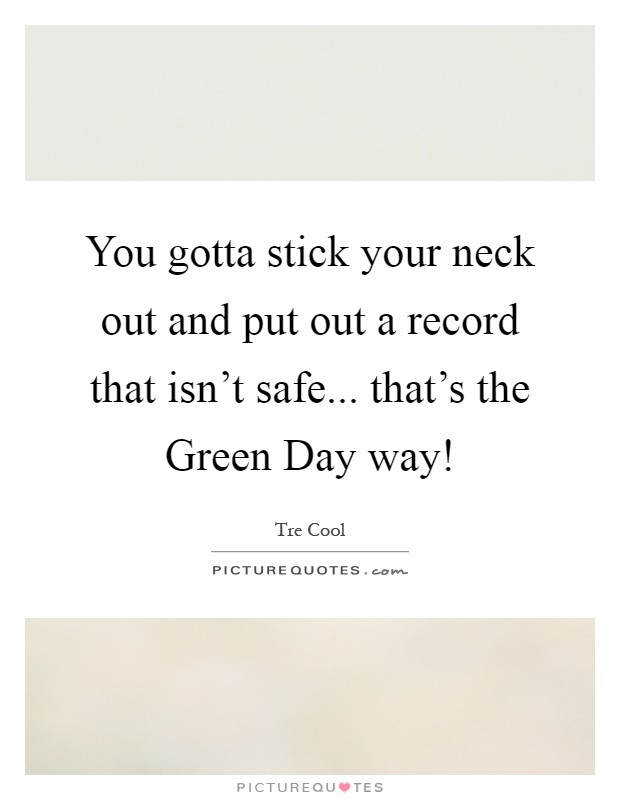 You gotta stick your neck out and put out a record that isn't safe... that's the Green Day way! Picture Quote #1