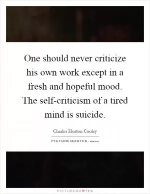 One should never criticize his own work except in a fresh and hopeful mood. The self-criticism of a tired mind is suicide Picture Quote #1